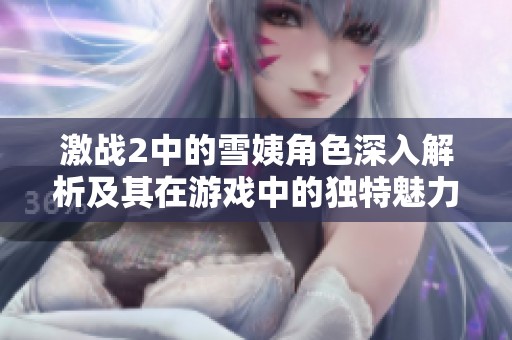 激战2中的雪姨角色深入解析及其在游戏中的独特魅力