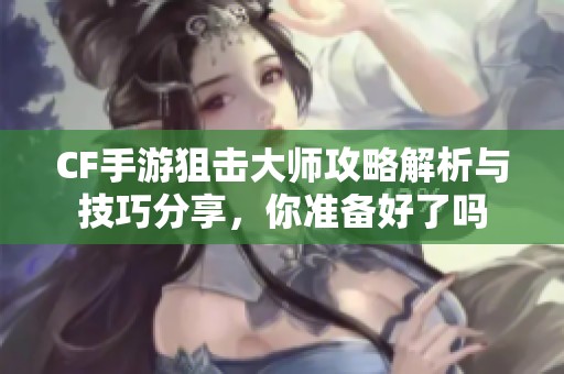 CF手游狙击大师攻略解析与技巧分享，你准备好了吗