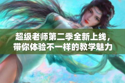 超级老师第二季全新上线，带你体验不一样的教学魅力