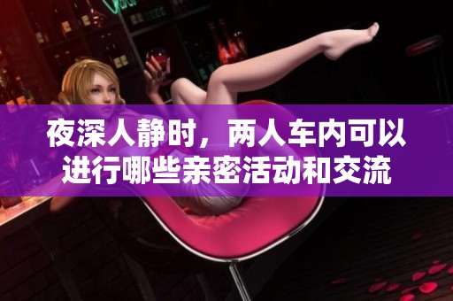 夜深人静时，两人车内可以进行哪些亲密活动和交流