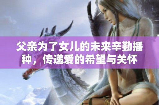 父亲为了女儿的未来辛勤播种，传递爱的希望与关怀