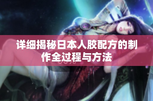 详细揭秘日本人胶配方的制作全过程与方法