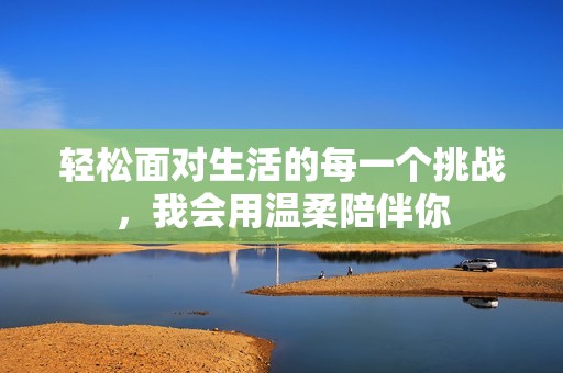 轻松面对生活的每一个挑战，我会用温柔陪伴你