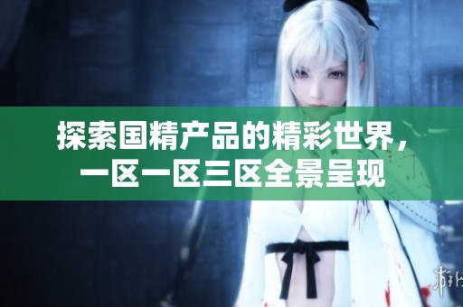 探索国精产品的精彩世界，一区一区三区全景呈现