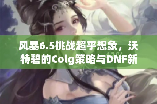 风暴6.5挑战超乎想象，沃特碧的Colg策略与DNF新内容深度解析