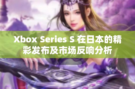 Xbox Series S 在日本的精彩发布及市场反响分析