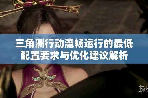 三角洲行动流畅运行的最低配置要求与优化建议解析