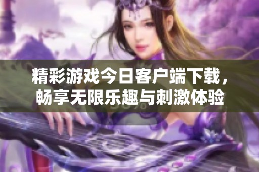 精彩游戏今日客户端下载，畅享无限乐趣与刺激体验