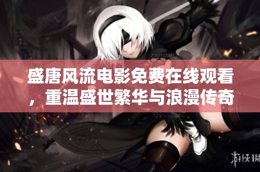 盛唐风流电影免费在线观看，重温盛世繁华与浪漫传奇