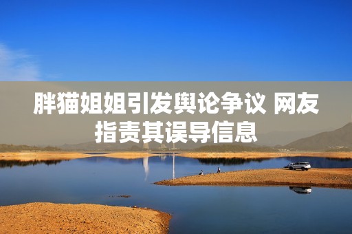 胖猫姐姐引发舆论争议 网友指责其误导信息