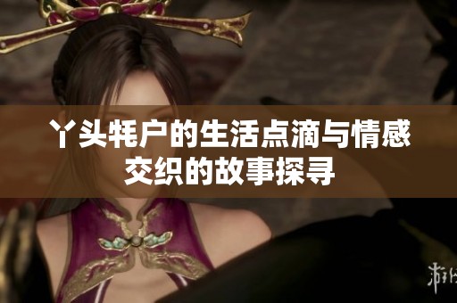 丫头牦户的生活点滴与情感交织的故事探寻