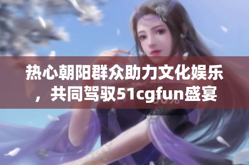 热心朝阳群众助力文化娱乐，共同驾驭51cgfun盛宴