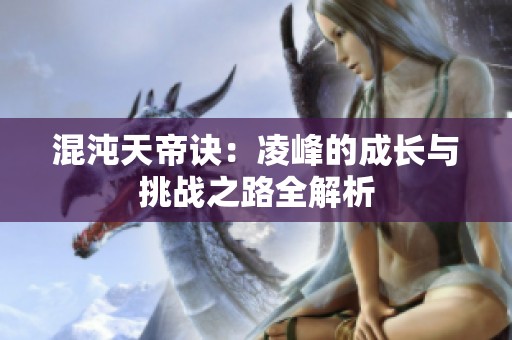 混沌天帝诀：凌峰的成长与挑战之路全解析