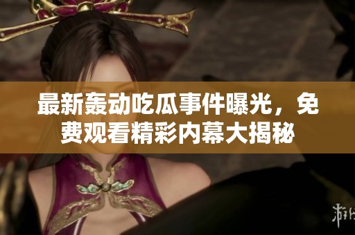 最新轰动吃瓜事件曝光，免费观看精彩内幕大揭秘