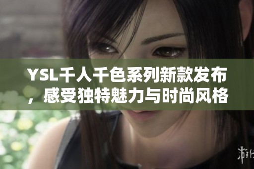 YSL千人千色系列新款发布，感受独特魅力与时尚风格