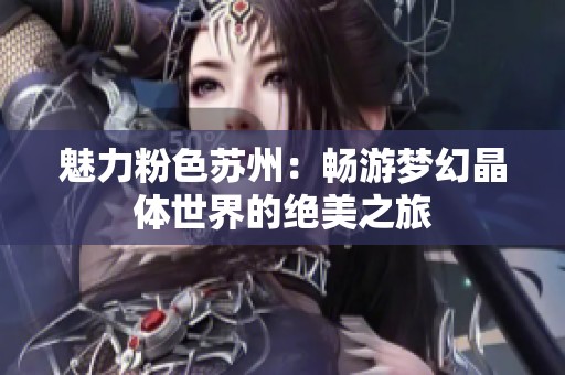 魅力粉色苏州：畅游梦幻晶体世界的绝美之旅