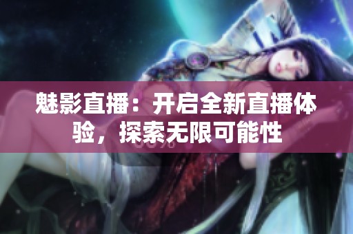 魅影直播：开启全新直播体验，探索无限可能性