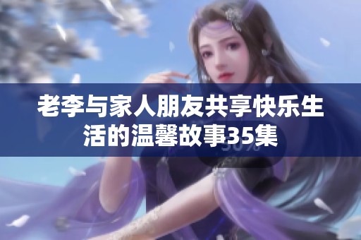 老李与家人朋友共享快乐生活的温馨故事35集