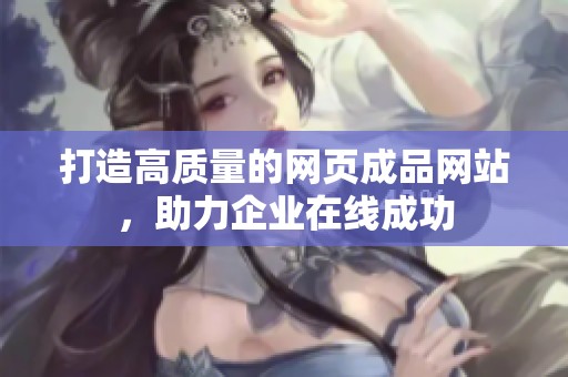 打造高质量的网页成品网站，助力企业在线成功