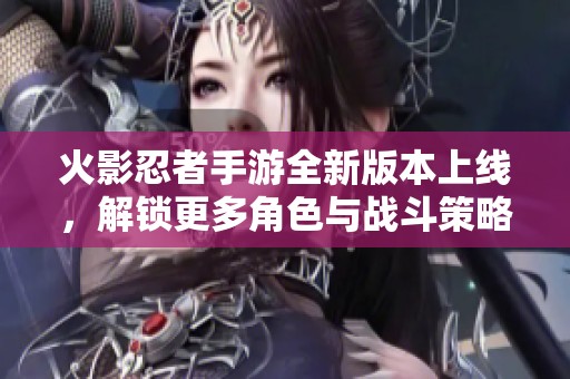 火影忍者手游全新版本上线，解锁更多角色与战斗策略