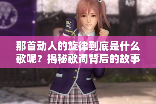 那首动人的旋律到底是什么歌呢？揭秘歌词背后的故事