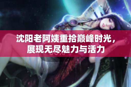沈阳老阿姨重拾巅峰时光，展现无尽魅力与活力