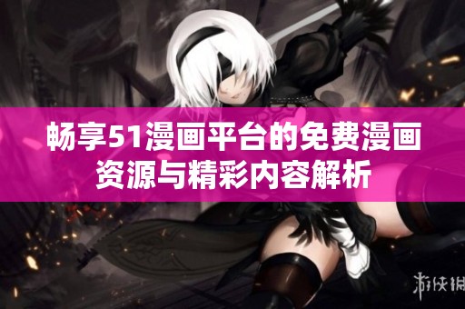 畅享51漫画平台的免费漫画资源与精彩内容解析
