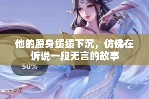 他的腰身缓缓下沉，仿佛在诉说一段无言的故事