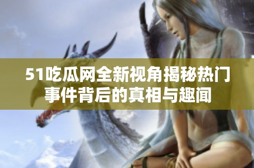51吃瓜网全新视角揭秘热门事件背后的真相与趣闻