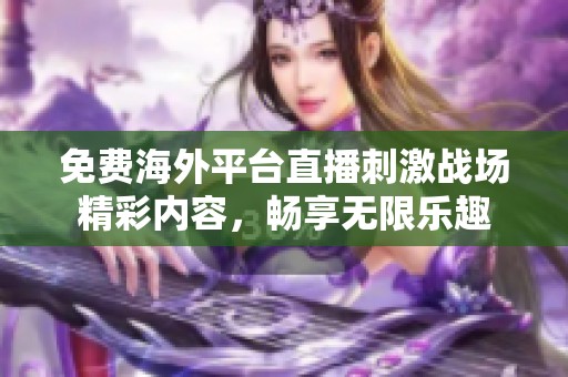 免费海外平台直播刺激战场精彩内容，畅享无限乐趣