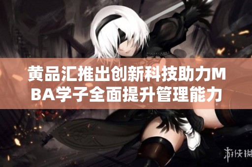 黄品汇推出创新科技助力MBA学子全面提升管理能力