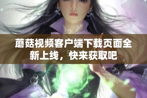 蘑菇视频客户端下载页面全新上线，快来获取吧