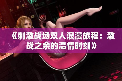《刺激战场双人浪漫旅程：激战之余的温情时刻》