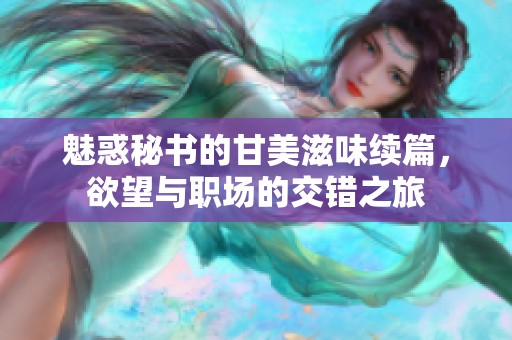 魅惑秘书的甘美滋味续篇，欲望与职场的交错之旅