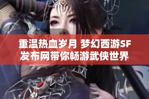 重温热血岁月 梦幻西游SF发布网带你畅游武侠世界