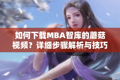 如何下载MBA智库的蘑菇视频？详细步骤解析与技巧分享