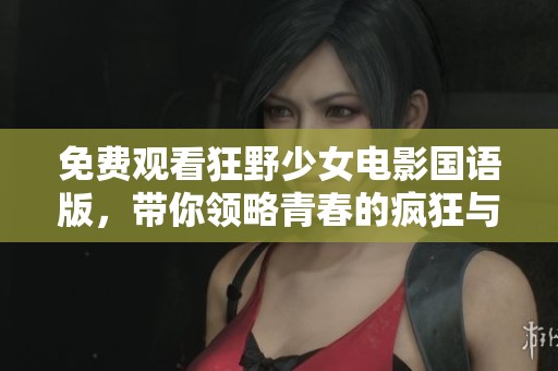 免费观看狂野少女电影国语版，带你领略青春的疯狂与自由