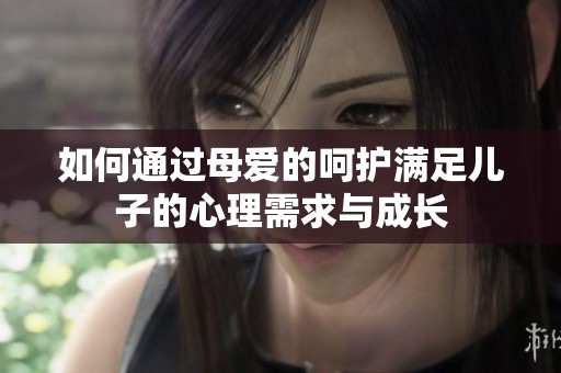 如何通过母爱的呵护满足儿子的心理需求与成长