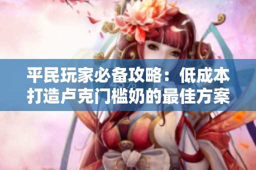 平民玩家必备攻略：低成本打造卢克门槛奶的最佳方案