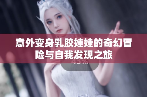 意外变身乳胶娃娃的奇幻冒险与自我发现之旅