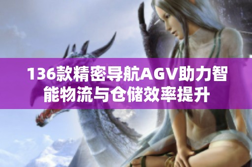 136款精密导航AGV助力智能物流与仓储效率提升