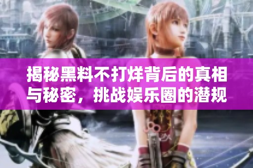 揭秘黑料不打烊背后的真相与秘密，挑战娱乐圈的潜规则