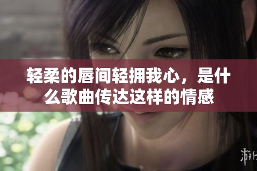 轻柔的唇间轻拥我心，是什么歌曲传达这样的情感