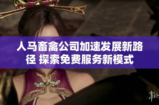 人马畜禽公司加速发展新路径 探索免费服务新模式