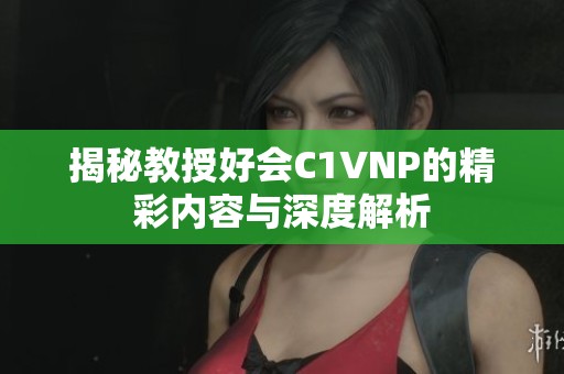 揭秘教授好会C1VNP的精彩内容与深度解析