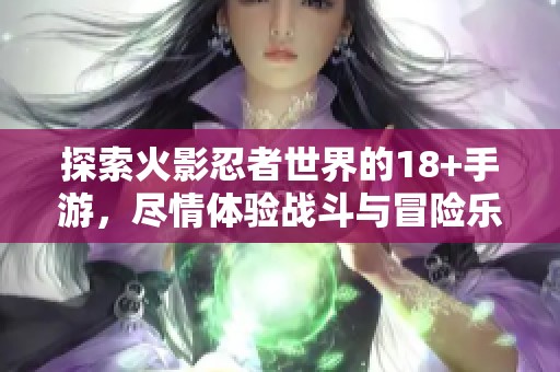 探索火影忍者世界的18+手游，尽情体验战斗与冒险乐趣
