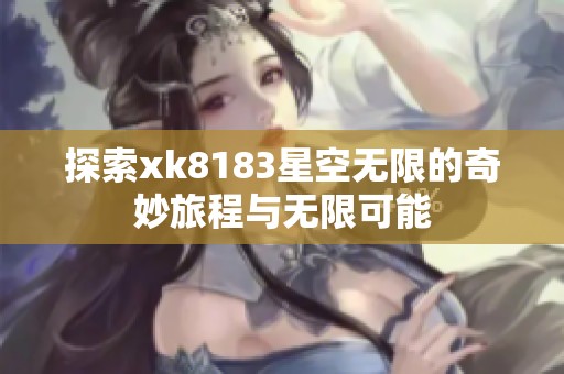 探索xk8183星空无限的奇妙旅程与无限可能
