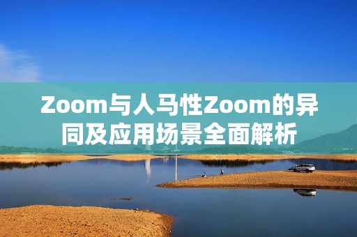 Zoom与人马性Zoom的异同及应用场景全面解析