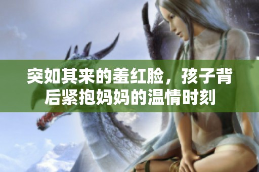 突如其来的羞红脸，孩子背后紧抱妈妈的温情时刻