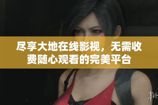 尽享大地在线影视，无需收费随心观看的完美平台